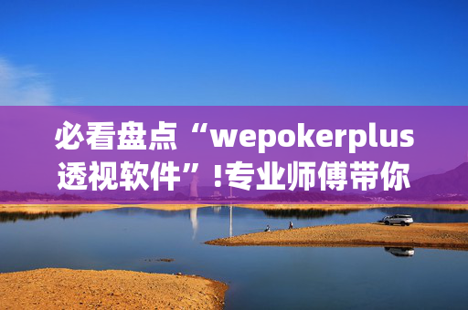 必看盘点“wepokerplus透视软件”!专业师傅带你一起了解（详细教程）-抖音