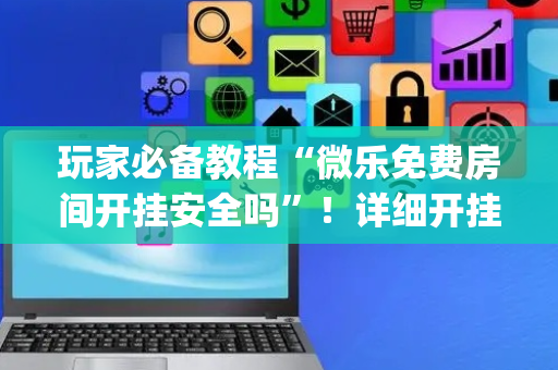 玩家必备教程“微乐免费房间开挂安全吗”！详细开挂教程（确实真的有挂)-抖音
