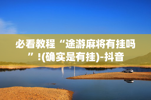 必看教程“途游麻将有挂吗”!(确实是有挂)-抖音