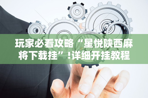 玩家必看攻略“星悦陕西麻将下载挂”!详细开挂教程-抖音