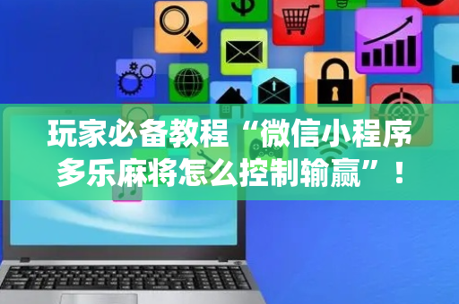 玩家必备教程“微信小程序多乐麻将怎么控制输赢”！详细开挂教程（确实真的有挂)-抖音