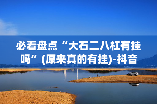 必看盘点“大石二八杠有挂吗”(原来真的有挂)-抖音