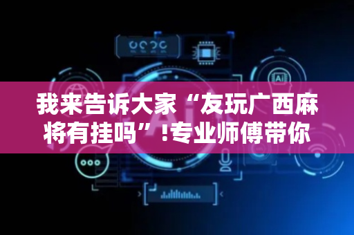 我来告诉大家“友玩广西麻将有挂吗”!专业师傅带你一起了解（详细教程）-抖音
