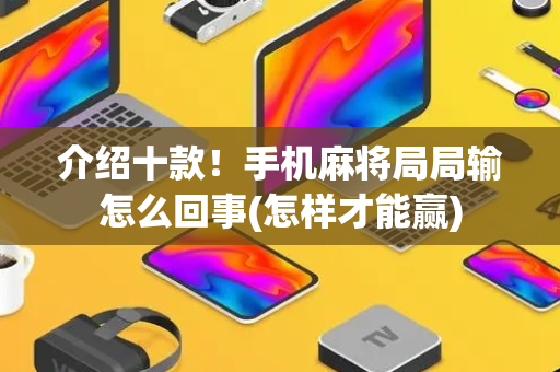 介绍十款！手机麻将局局输怎么回事(怎样才能赢)