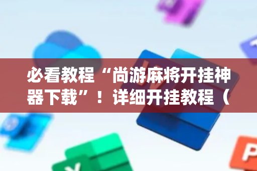 必看教程“尚游麻将开挂神器下载”！详细开挂教程（确实真的有挂)-抖音