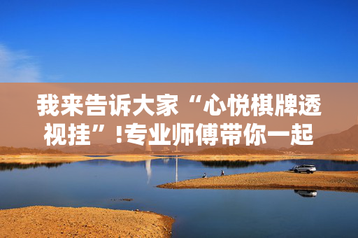 我来告诉大家“心悦棋牌透视挂”!专业师傅带你一起了解（详细教程）-抖音