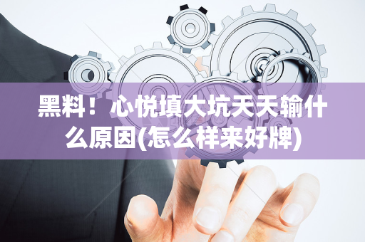 黑料！心悦填大坑天天输什么原因(怎么样来好牌)