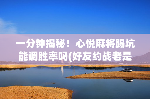 一分钟揭秘！心悦麻将踢坑能调胜率吗(好友约战老是输)