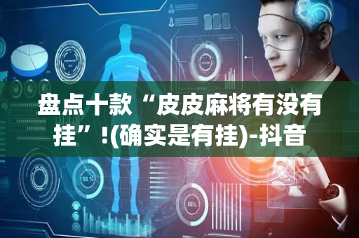 盘点十款“皮皮麻将有没有挂”!(确实是有挂)-抖音