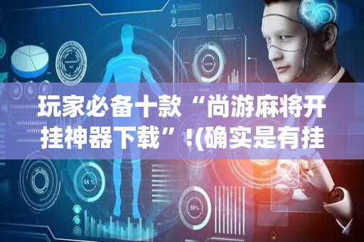 玩家必备十款“尚游麻将开挂神器下载”!(确实是有挂)-抖音