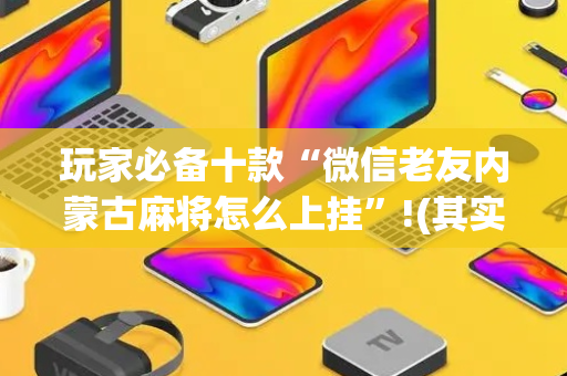 玩家必备十款“微信老友内蒙古麻将怎么上挂”!(其实确实有挂)-抖音