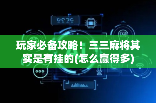 玩家必备攻略！三三麻将其实是有挂的(怎么赢得多)