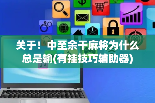关于！中至余干麻将为什么总是输(有挂技巧辅助器)