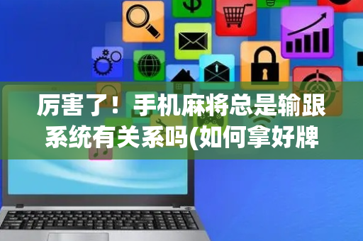 厉害了！手机麻将总是输跟系统有关系吗(如何拿好牌)