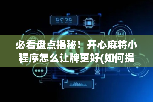 必看盘点揭秘！开心麻将小程序怎么让牌更好(如何提高胡牌率)