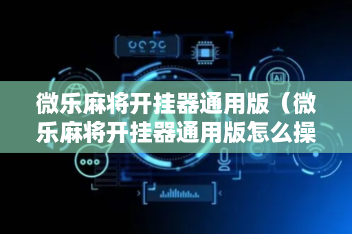 微乐麻将开挂器通用版（微乐麻将开挂器通用版怎么操作的）