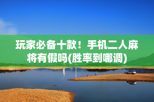 玩家必备十款！手机二人麻将有假吗(胜率到哪调)