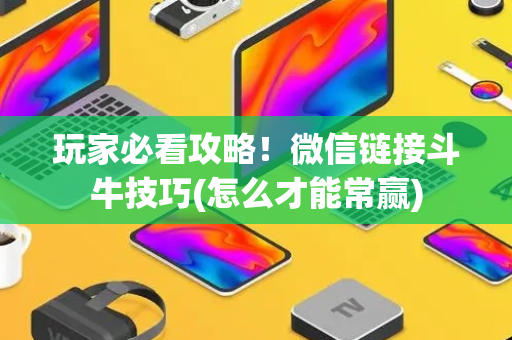 玩家必看攻略！微信链接斗牛技巧(怎么才能常赢)