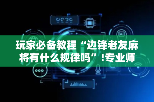 玩家必备教程“边锋老友麻将有什么规律吗”!专业师傅带你一起了解（详细教程）-抖音