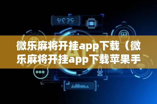微乐麻将开挂app下载（微乐麻将开挂app下载苹果手机版）