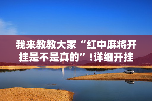 我来教教大家“红中麻将开挂是不是真的”!详细开挂教程-抖音