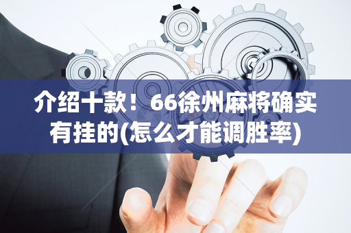 介绍十款！66徐州麻将确实有挂的(怎么才能调胜率)