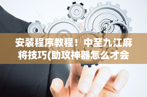 安装程序教程！中至九江麻将技巧(助攻神器怎么才会赢)