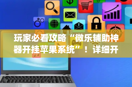 玩家必看攻略“微乐辅助神器开挂苹果系统”！详细开挂教程（确实真的有挂)-抖音