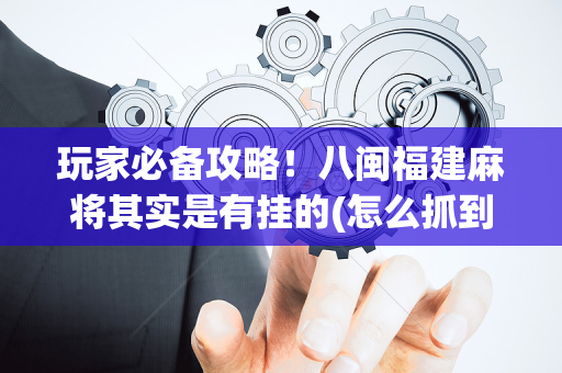玩家必备攻略！八闽福建麻将其实是有挂的(怎么抓到好牌)