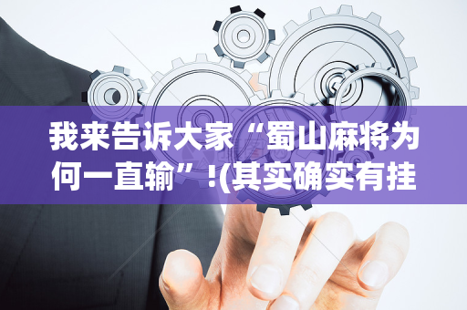 我来告诉大家“蜀山麻将为何一直输”!(其实确实有挂)-抖音