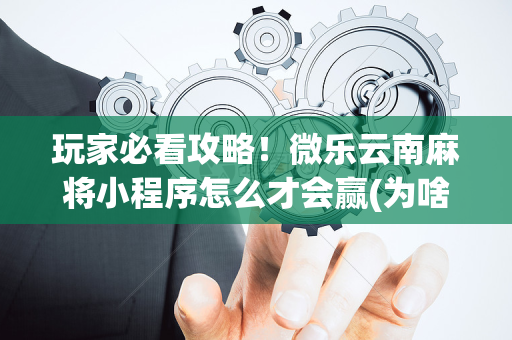 玩家必看攻略！微乐云南麻将小程序怎么才会赢(为啥我总是输)