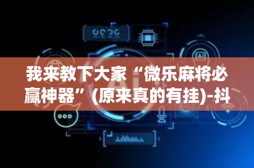我来教下大家“微乐麻将必赢神器”(原来真的有挂)-抖音