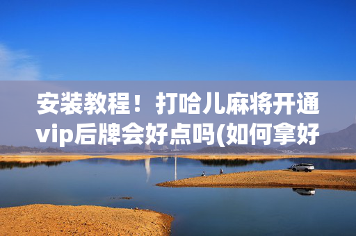 安装教程！打哈儿麻将开通vip后牌会好点吗(如何拿好牌)