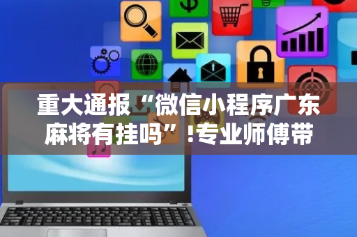 重大通报“微信小程序广东麻将有挂吗”!专业师傅带你一起了解（详细教程）-抖音