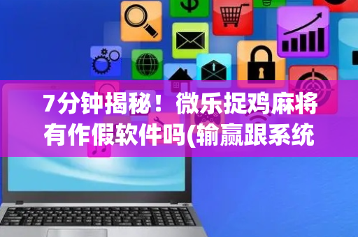 7分钟揭秘！微乐捉鸡麻将有作假软件吗(输赢跟系统有关系吗)