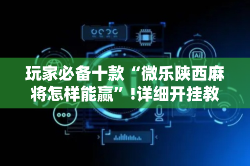 玩家必备十款“微乐陕西麻将怎样能赢”!详细开挂教程-抖音