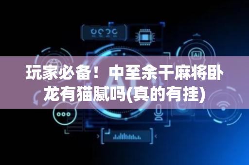 玩家必备！中至余干麻将卧龙有猫腻吗(真的有挂)