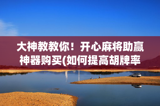 大神教教你！开心麻将助赢神器购买(如何提高胡牌率)