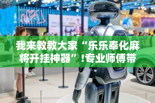 我来教教大家“乐乐奉化麻将开挂神器”!专业师傅带你一起了解（详细教程）-抖音