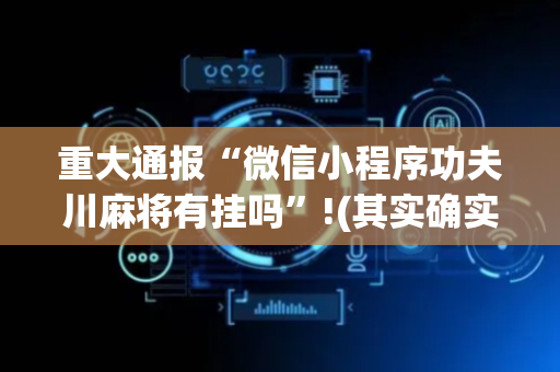 重大通报“微信小程序功夫川麻将有挂吗”!(其实确实有挂)-抖音