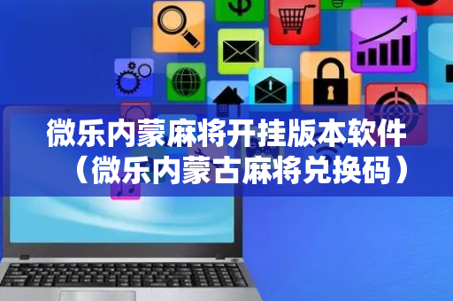 微乐内蒙麻将开挂版本软件（微乐内蒙古麻将兑换码）