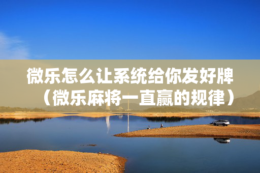 微乐怎么让系统给你发好牌（微乐麻将一直赢的规律）