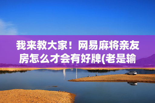 我来教大家！网易麻将亲友房怎么才会有好牌(老是输怎么办)