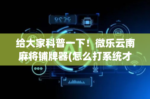给大家科普一下！微乐云南麻将铺牌器(怎么打系统才能给好牌)