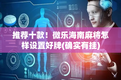 推荐十款！微乐海南麻将怎样设置好牌(确实有挂)