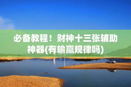 必备教程！财神十三张辅助神器(有输赢规律吗)