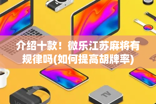 介绍十款！微乐江苏麻将有规律吗(如何提高胡牌率)