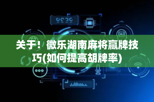 关于！微乐湖南麻将赢牌技巧(如何提高胡牌率)