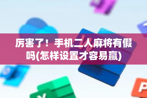 厉害了！手机二人麻将有假吗(怎样设置才容易赢)