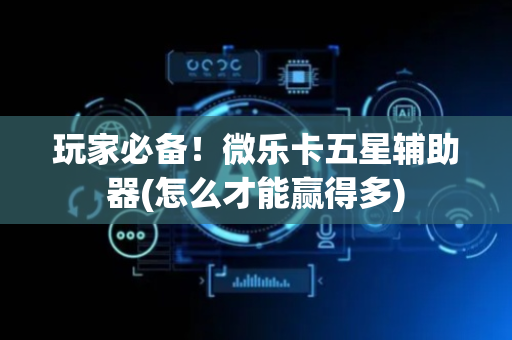 玩家必备！微乐卡五星辅助器(怎么才能赢得多)
